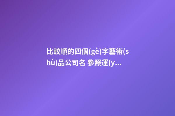 比較順的四個(gè)字藝術(shù)品公司名 參照運(yùn)用這類-第1張-公司起名-玄機(jī)派